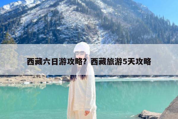 西藏六日游攻略?西藏旅游5天攻略