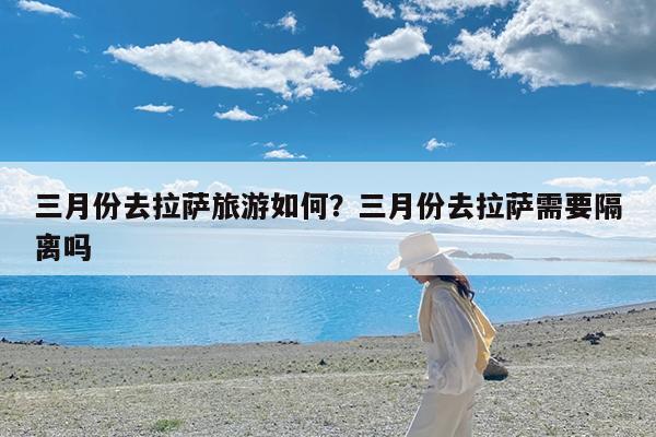 三月份去拉萨旅游如何?三月份去拉萨需要隔离吗