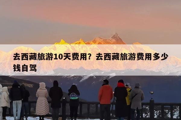 去西藏旅游10天费用?去西藏旅游费用多少钱自驾