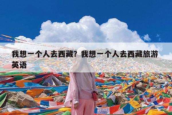 我想一个人去西藏?我想一个人去西藏旅游 英语