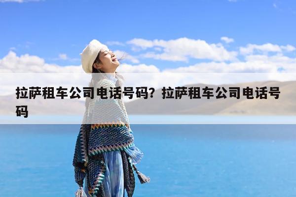 拉萨租车公司电话号码?拉萨租车公司电话号码