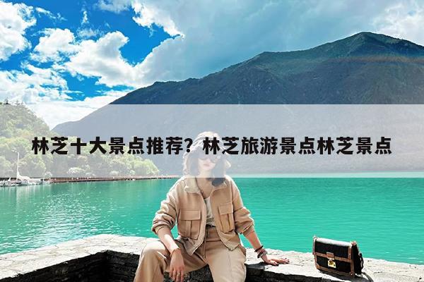 林芝十大景点推荐?林芝旅游景点林芝景点