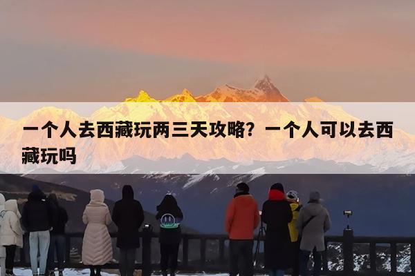 一个人去西藏玩两三天攻略?一个人可以去西藏玩吗