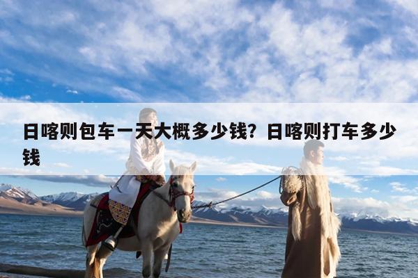 日喀则包车一天大概多少钱?日喀则打车多少钱