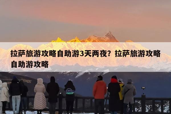 拉萨旅游攻略自助游3天两夜?拉萨旅游攻略自助游攻略