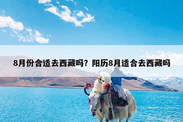 8月份合适去西藏吗?阳历8月适合去西藏吗