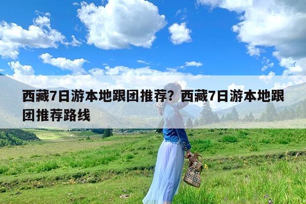西藏7日游本地跟团推荐?西藏7日游本地跟团推荐路线