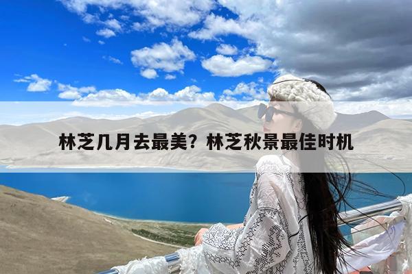 林芝几月去最美?林芝秋景最佳时机