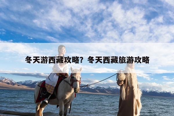 冬天游西藏攻略?冬天西藏旅游攻略