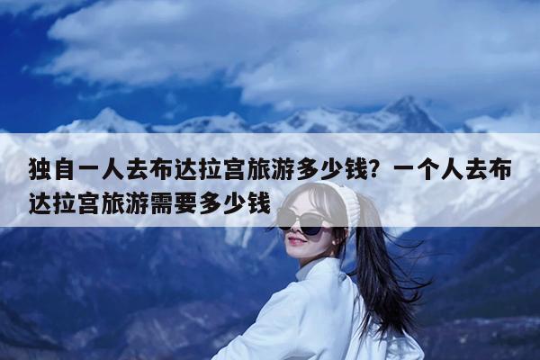 独自一人去布达拉宫旅游多少钱?一个人去布达拉宫旅游需要多少钱