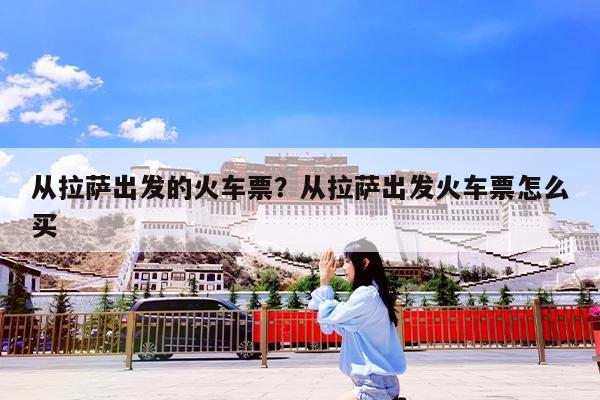 从拉萨出发的火车票?从拉萨出发火车票怎么买