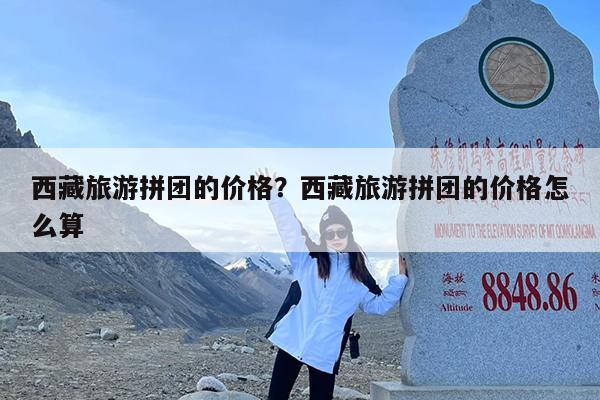 西藏旅游拼团的价格?西藏旅游拼团的价格怎么算