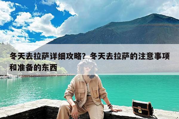 冬天去拉萨详细攻略?冬天去拉萨的注意事项和准备的东西