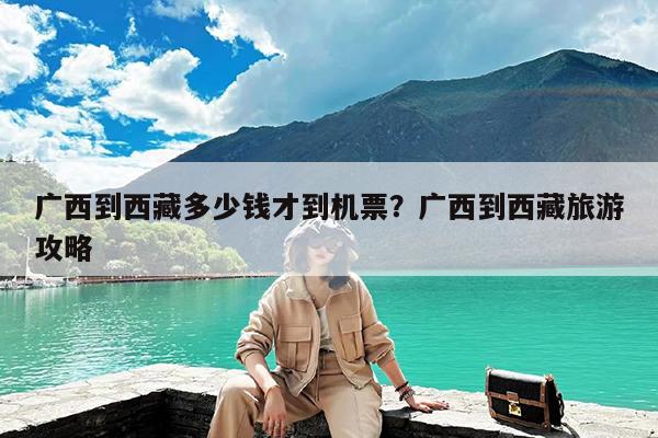 广西到西藏多少钱才到机票?广西到西藏旅游攻略