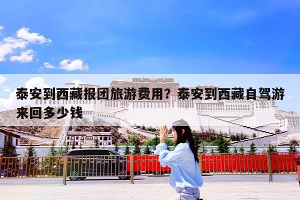 泰安到西藏报团旅游费用?泰安到西藏自驾游来回多少钱
