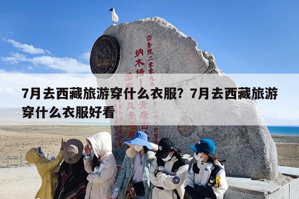 7月去西藏旅游穿什么衣服?7月去西藏旅游穿什么衣服好看