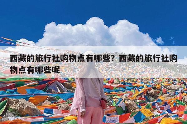 西藏的旅行社购物点有哪些?西藏的旅行社购物点有哪些呢