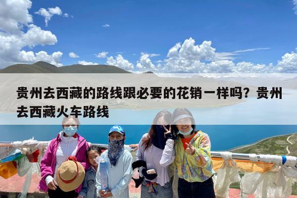 贵州去西藏的路线跟必要的花销一样吗?贵州去西藏火车路线