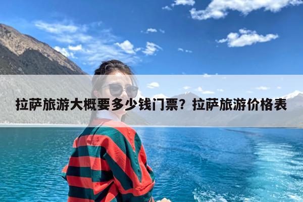 拉萨旅游大概要多少钱门票?拉萨旅游价格表