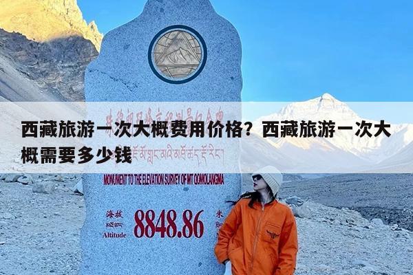 西藏旅游一次大概费用价格?西藏旅游一次大概需要多少钱