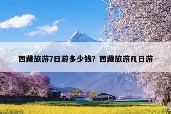 西藏旅游7日游多少钱?西藏旅游几日游