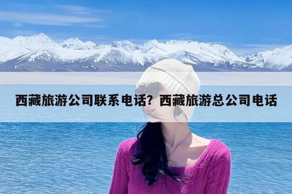 西藏旅游公司联系电话?西藏旅游总公司电话