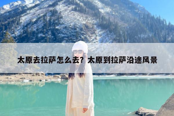 太原去拉萨怎么去?太原到拉萨沿途风景