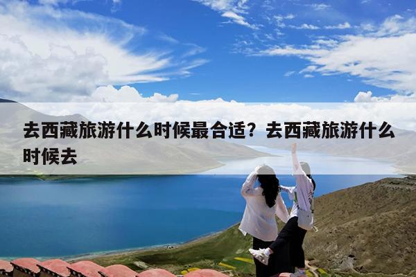去西藏旅游什么时候最合适?去西藏旅游什么时候去