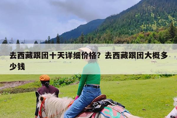去西藏跟团十天详细价格?去西藏跟团大概多少钱
