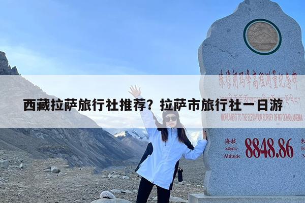 西藏拉萨旅行社推荐?拉萨市旅行社一日游