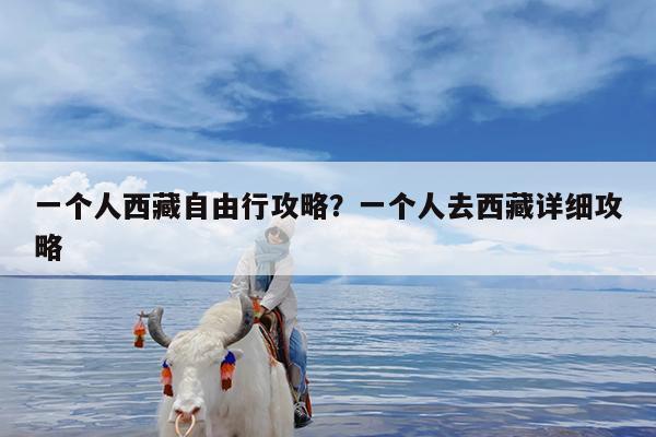 一个人西藏自由行攻略?一个人去西藏详细攻略
