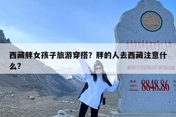 西藏胖女孩子旅游穿搭?胖的人去西藏注意什么?