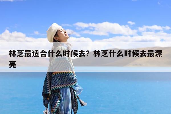 林芝最适合什么时候去?林芝什么时候去最漂亮