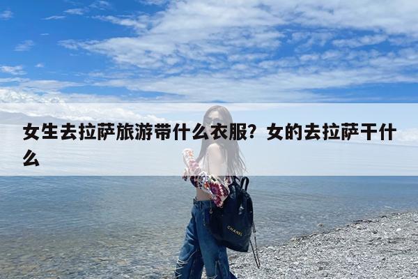女生去拉萨旅游带什么衣服?女的去拉萨干什么