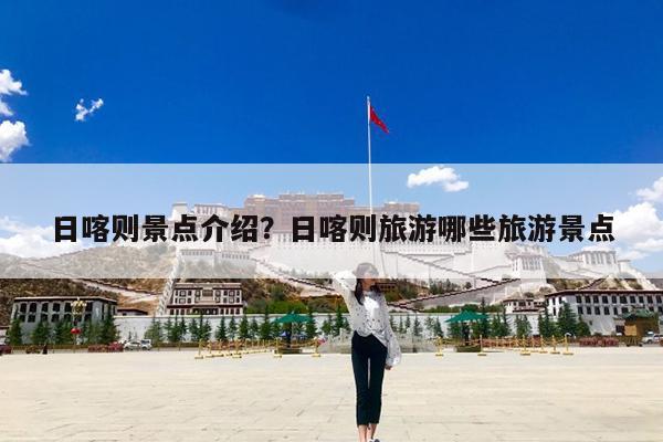 日喀则景点介绍?日喀则旅游哪些旅游景点