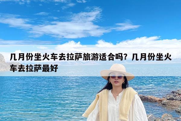 几月份坐火车去拉萨旅游适合吗?几月份坐火车去拉萨最好