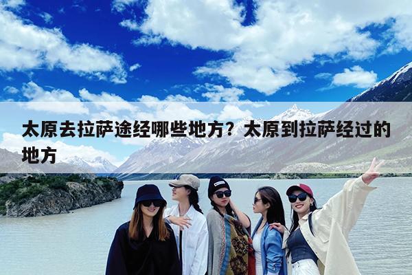 太原去拉萨途经哪些地方?太原到拉萨经过的地方