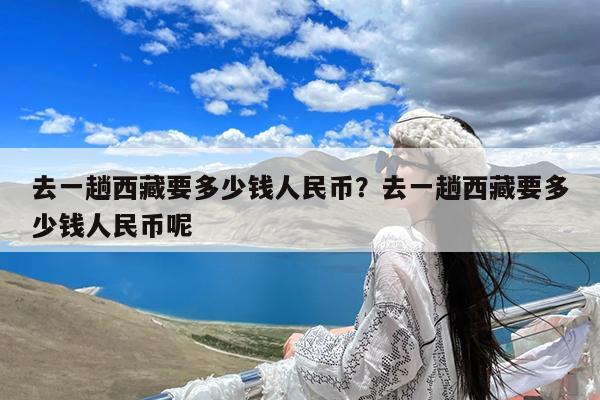 去一趟西藏要多少钱人民币?去一趟西藏要多少钱人民币呢