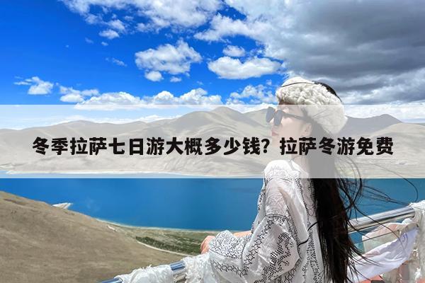 冬季拉萨七日游大概多少钱?拉萨冬游免费