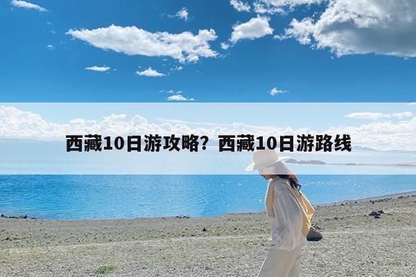 西藏10日游攻略?西藏10日游路线