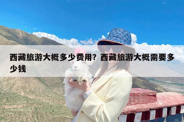 西藏旅游大概多少费用?西藏旅游大概需要多少钱