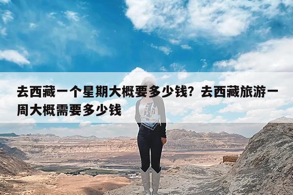 去西藏一个星期大概要多少钱?去西藏旅游一周大概需要多少钱