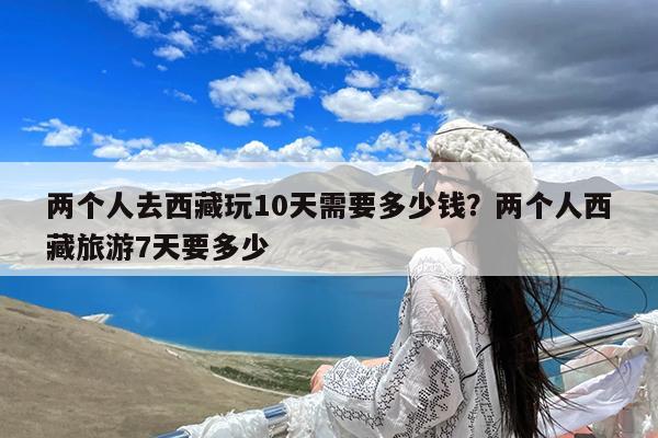 两个人去西藏玩10天需要多少钱?两个人西藏旅游7天要多少
