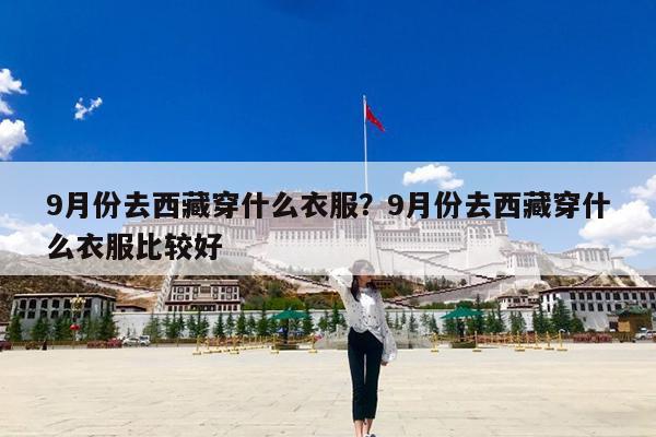 9月份去西藏穿什么衣服?9月份去西藏穿什么衣服比较好