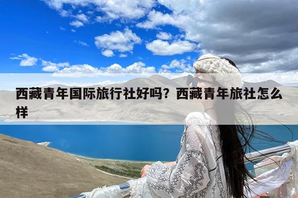 西藏青年国际旅行社好吗?西藏青年旅社怎么样