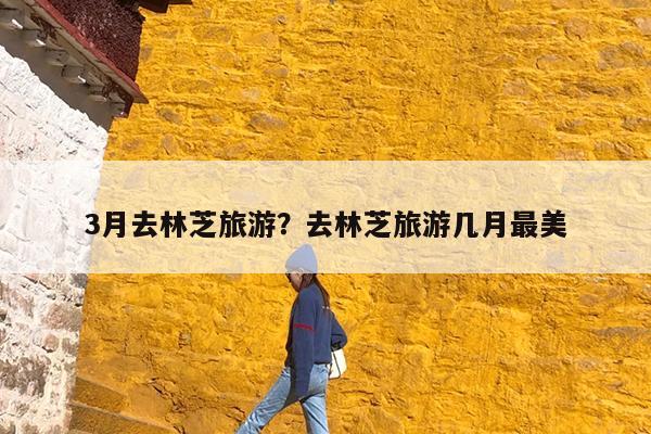 3月去林芝旅游?去林芝旅游几月最美