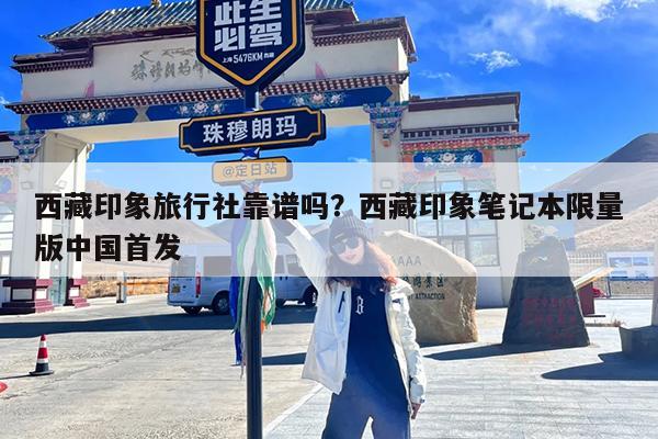西藏印象旅行社靠谱吗?西藏印象笔记本限量版中国首发