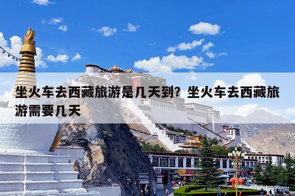 坐火车去西藏旅游是几天到?坐火车去西藏旅游需要几天