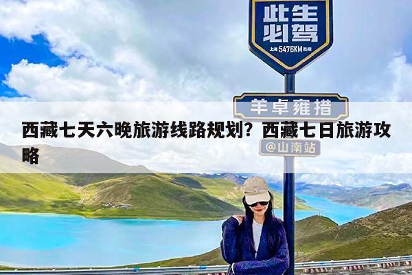 西藏七天六晚旅游线路规划?西藏七日旅游攻略