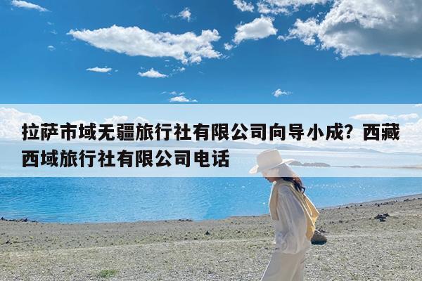 拉萨市域无疆旅行社有限公司向导小成?西藏西域旅行社有限公司电话